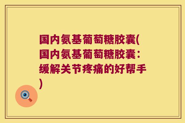 国内氨基葡萄糖胶囊(国内氨基葡萄糖胶囊:缓解关节的好帮手) 国内氨基葡萄糖胶囊(国内氨基葡萄糖胶囊:缓解关节的好帮手)