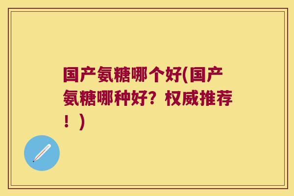 国产氨糖哪个好(国产氨糖哪种好?权威推荐!)