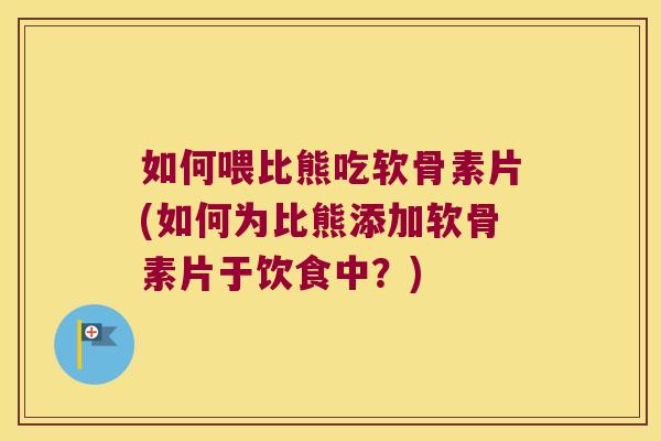 如何喂比熊吃软骨素片(如何为比熊添加软骨素片于饮食中?)