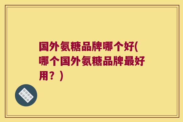国外氨糖品牌哪个好(哪个国外氨糖品牌最好用?)
