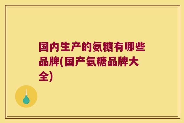 国内生产的氨糖有哪些品牌(国产氨糖品牌大全)