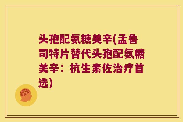 头孢配氨糖美辛(孟鲁司特片替代头孢配氨糖美辛:抗生素佐治疗首选)