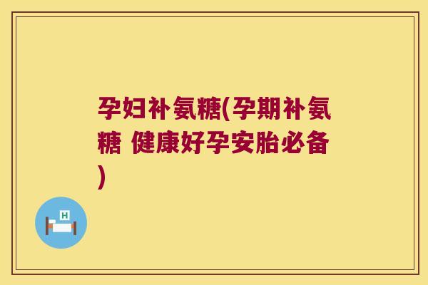 孕妇补氨糖(孕期补氨糖 健康好孕安胎必备)