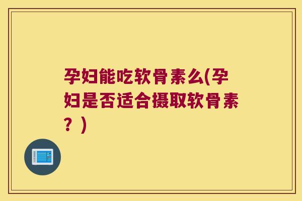 孕妇能吃软骨素么(孕妇是否适合摄取软骨素?)