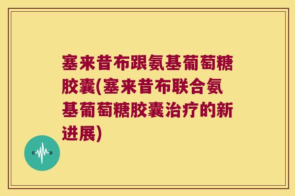 塞来昔布跟氨基葡萄糖胶囊(塞来昔布联合氨基葡萄糖胶囊治疗的新进展)