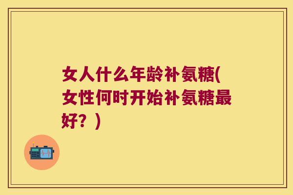 女人什么年龄补氨糖(女性何时开始补氨糖最好?)