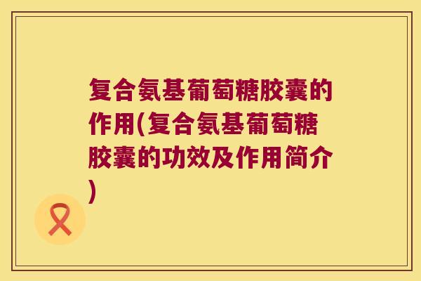 复合氨基葡萄糖胶囊的作用(复合氨基葡萄糖胶囊的功效及作用简介)