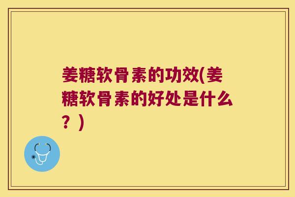 姜糖软骨素的功效(姜糖软骨素的好处是什么?)