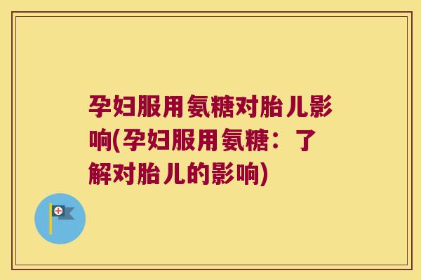 孕妇服用氨糖对胎儿影响(孕妇服用氨糖:了解对胎儿的影响)