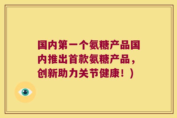 国内第一个氨糖产品国内推出首款氨糖产品,创新助力关节健康!)