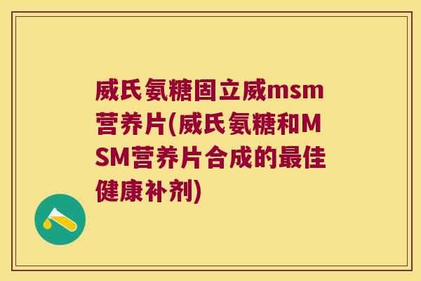 威氏氨糖固立威msm营养片(威氏氨糖和MSM营养片合成的最佳健康补剂)