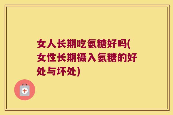女人长期吃氨糖好吗(女性长期摄入氨糖的好处与坏处)