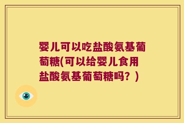婴儿可以吃盐酸氨基葡萄糖(可以给婴儿食用盐酸氨基葡萄糖吗?)