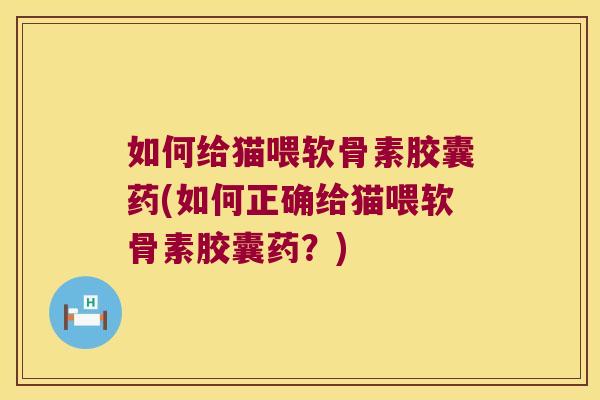 如何给猫喂软骨素胶囊药(如何正确给猫喂软骨素胶囊药?)
