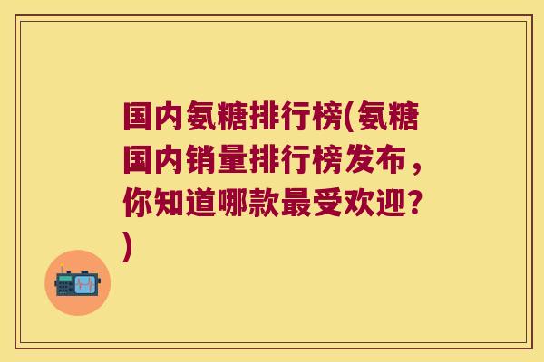 国内氨糖排行榜(氨糖国内销量排行榜发布,你知道哪款最受欢迎?)