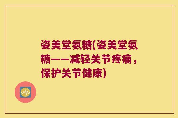 姿美堂氨糖(姿美堂氨糖——减轻关节疼痛,保护关节健康)