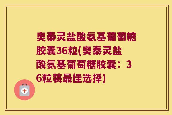 奥泰灵盐酸氨基葡萄糖胶囊36粒(奥泰灵盐酸氨基葡萄糖胶囊:36粒装佳选择) 奥泰灵盐酸氨基葡萄糖胶囊36粒(奥泰灵盐酸氨基葡萄糖胶囊:36粒装佳选择)