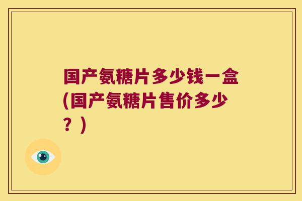 国产氨糖片多少钱一盒(国产氨糖片售价多少?)
