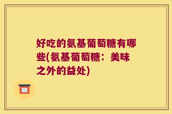 好吃的氨基葡萄糖有哪些(氨基葡萄糖:美味之外的益处)