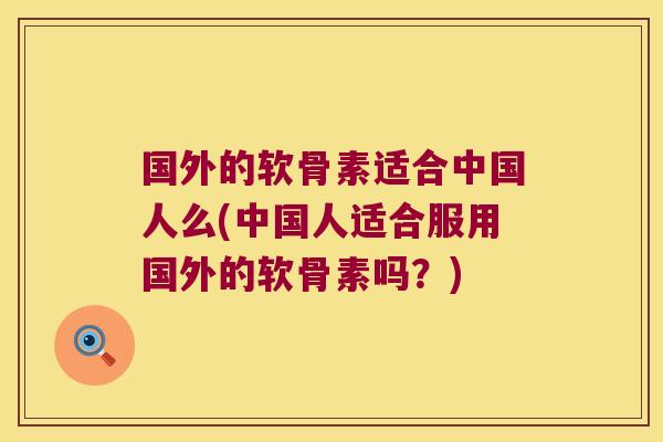国外的软骨素适合中国人么(中国人适合服用国外的软骨素吗?)