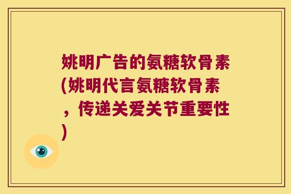 姚明广告的氨糖软骨素(姚明代言氨糖软骨素,传递关爱关节重要性)