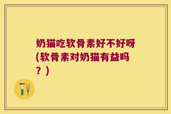 奶猫吃软骨素好不好呀(软骨素对奶猫有益吗?)