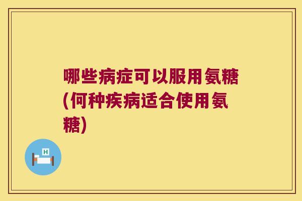 哪些病症可以服用氨糖(何种疾病适合使用氨糖)