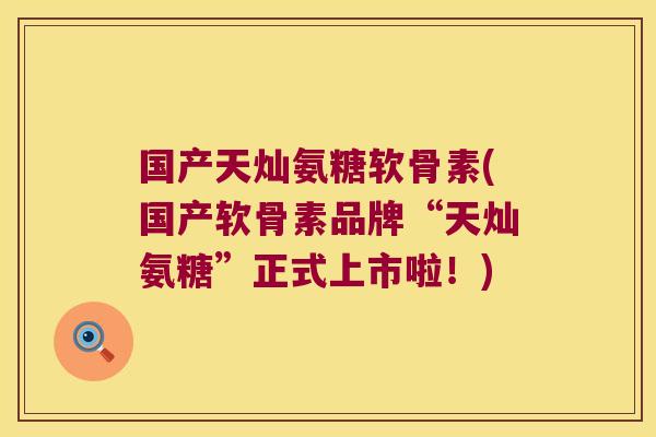 国产天灿氨糖软骨素(国产软骨素品牌“天灿氨糖”正式上市啦!)