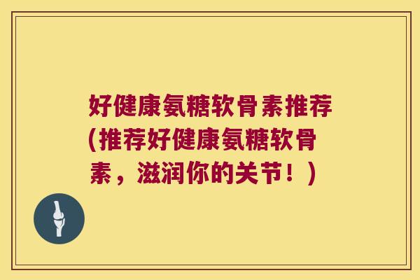 好健康氨糖软骨素推荐(推荐好健康氨糖软骨素,滋润你的关节!)