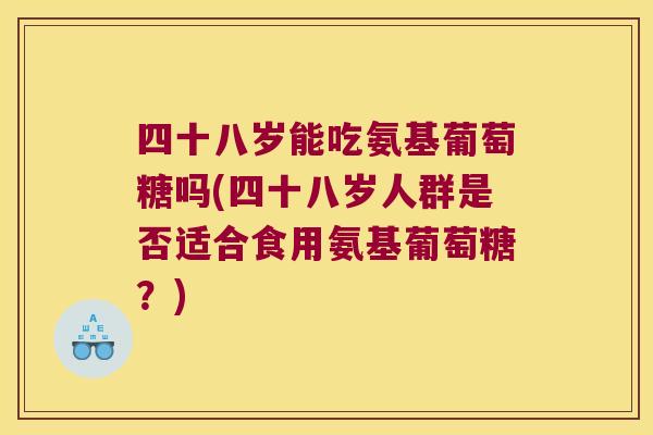 四十八岁能吃氨基葡萄糖吗(四十八岁人群是否适合食用氨基葡萄糖?)