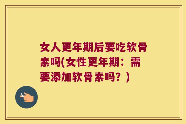 女人更年期后要吃软骨素吗(女性更年期:需要添加软骨素吗?)
