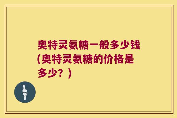 奥特灵氨糖一般多少钱(奥特灵氨糖的价格是多少?)