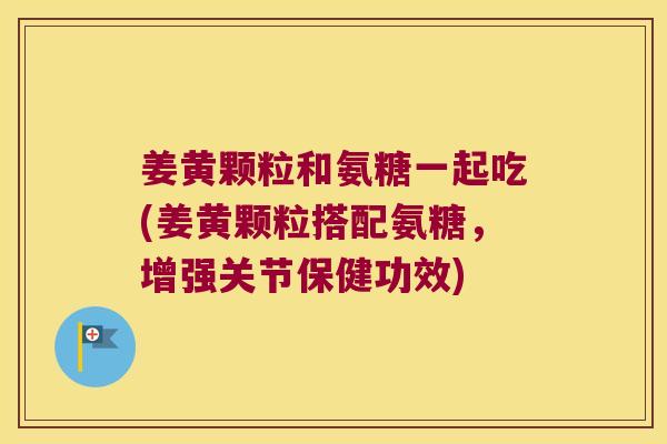 姜黄颗粒和氨糖一起吃(姜黄颗粒搭配氨糖,增强关节保健功效) 姜黄颗粒和氨糖一起吃(姜黄颗粒搭配氨糖,增强关节保健功效)