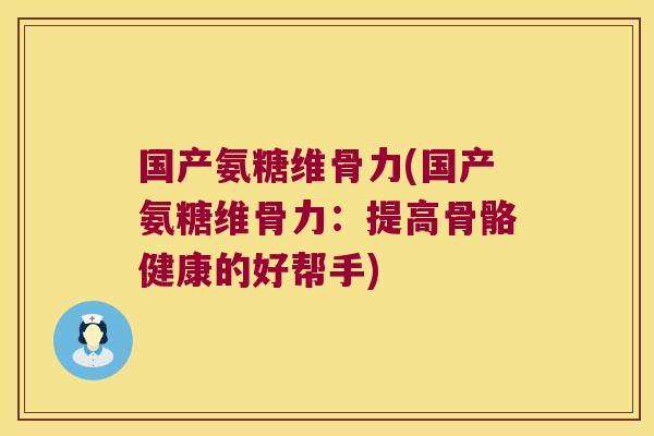 国产氨糖维骨力(国产氨糖维骨力:提高骨骼健康的好帮手)