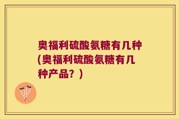奥福利硫酸氨糖有几种(奥福利硫酸氨糖有几种产品?)