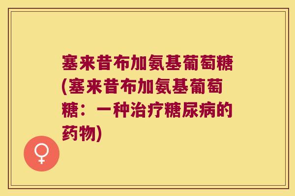 塞来昔布加氨基葡萄糖(塞来昔布加氨基葡萄糖:一种治疗糖尿病的药物)
