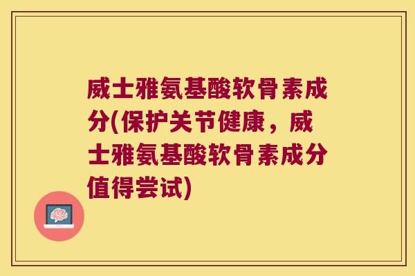 威士雅氨基酸软骨素成分(保护关节健康,威士雅氨基酸软骨素成分值得尝试)