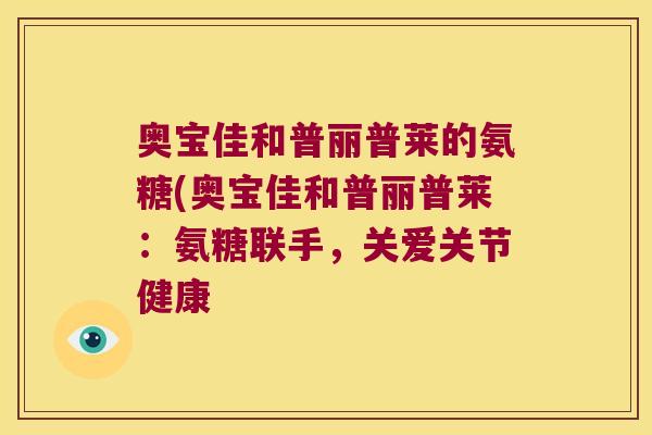 奥宝佳和普丽普莱的氨糖(奥宝佳和普丽普莱:氨糖联手,关爱关节健康