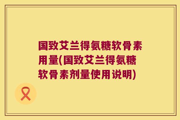 国致艾兰得氨糖软骨素用量(国致艾兰得氨糖软骨素剂量使用说明)