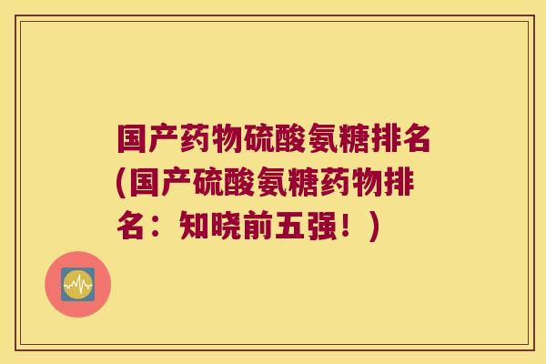 国产药物硫酸氨糖排名(国产硫酸氨糖药物排名:知晓前五强!)
