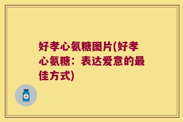 好孝心氨糖图片(好孝心氨糖：表达爱意的佳方式)
