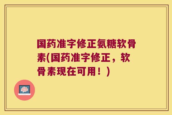 国药准字修正氨糖软骨素(国药准字修正,软骨素现在可用!)