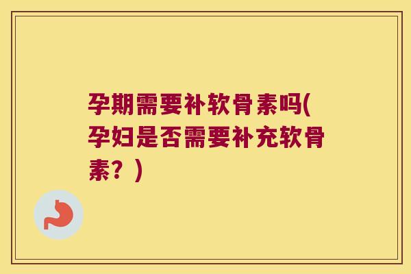 孕期需要补软骨素吗(孕妇是否需要补充软骨素?)