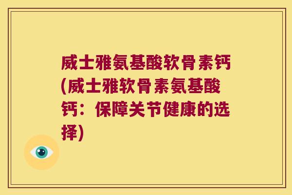 威士雅氨基酸软骨素钙(威士雅软骨素氨基酸钙:保障关节健康的选择)