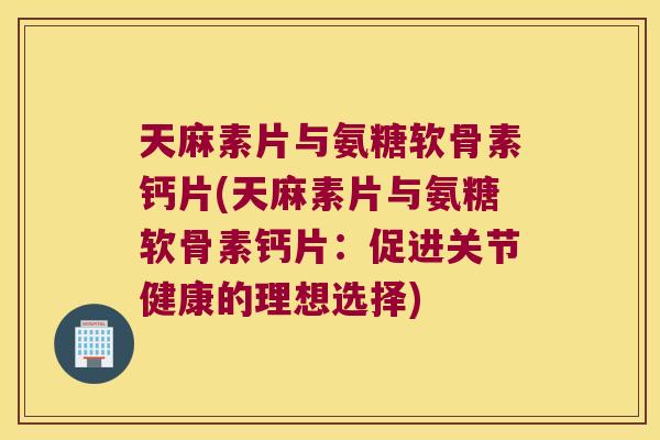 天麻素片与氨糖软骨素钙片(天麻素片与氨糖软骨素钙片:促进关节健康的理想选择)