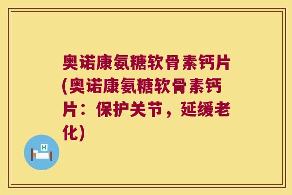 奥诺康氨糖软骨素钙片(奥诺康氨糖软骨素钙片:保护关节,延缓老化)