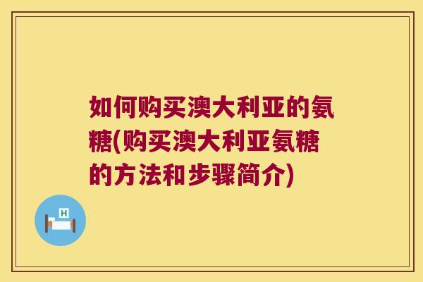 如何购买澳大利亚的氨糖(购买澳大利亚氨糖的方法和步骤简介)