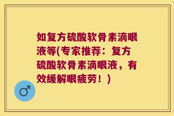 如复方硫酸软骨素滴眼液等(专家推荐:复方硫酸软骨素滴眼液,有效缓解眼疲劳!)