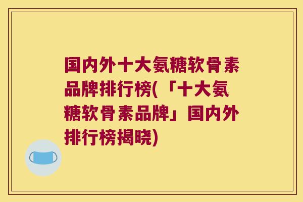 国内外十大氨糖软骨素品牌排行榜(「十大氨糖软骨素品牌」国内外排行榜揭晓)
