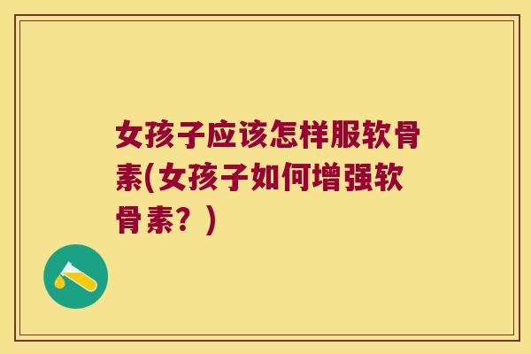 女孩子应该怎样服软骨素(女孩子如何增强软骨素?)